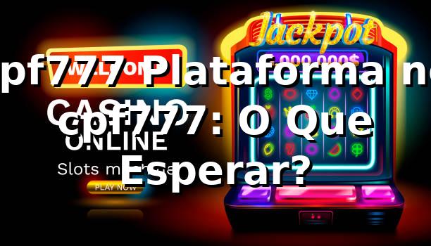 cpf777 Plataforma no cpf777: O Que Esperar?